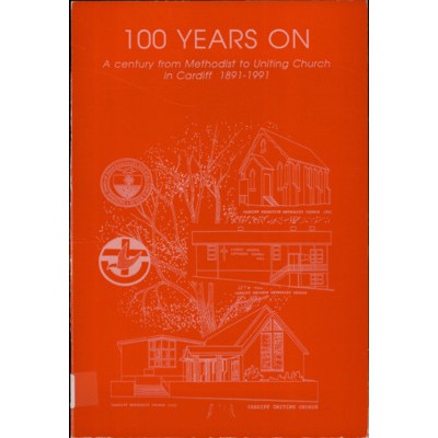 100 years on, a century from Methodist to Uniting Church in Cardiff 1891-1991 : a history of Cardiff Uniting Church, formerly Cardiff and Cardiff Heights Methodist Churches, Cardiff NSW