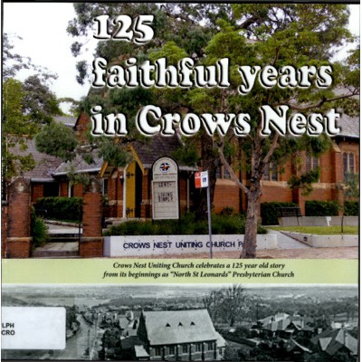 125 faithful years in Crows Nest : a 125-year history of Presbyterian, then Uniting Church, worship, witness and service in Crows Nest, Sydney