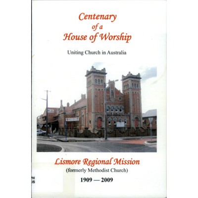 Centenary of a house of worship : Uniting Church in Australia : Lismore Regional Mission (formerly Methodist Church) : 1909 - 2009