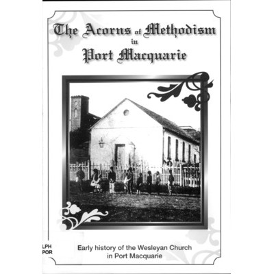 The Acorns of Methodism in Port Macquarie : Early history of the Wesleyan Church in Port Macquarie.
