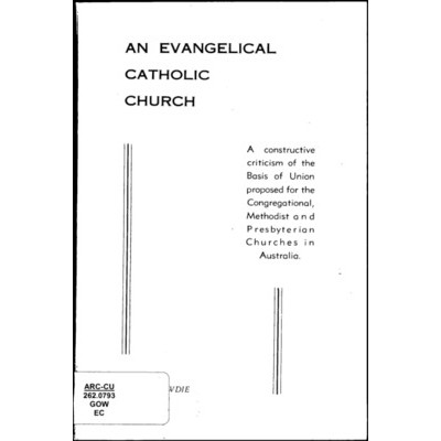 Evangelical catholic church : a constructive criticism of the Basis of Union proposed for Australian Congregationalists, Methodists and Presbyterians /​ by J.H. Gowdie.