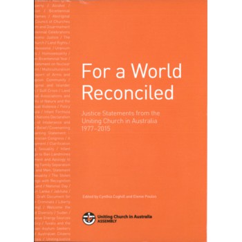 For a World Reconciled : Justice Statements from the Uniting Church in Australia 1977 – 2015 / Cynthia Coghill and Elenie Poulos